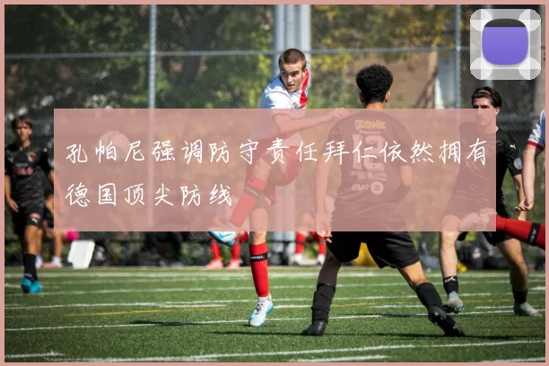 孔帕尼强调防守责任拜仁依然拥有德国顶尖防线