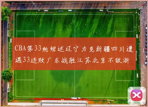 CBA第33轮综述辽宁力克新疆四川遭遇33连败广东战胜江苏北京不敌浙江
