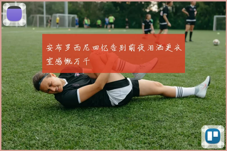安布罗西尼回忆告别前夜泪洒更衣室感慨万千