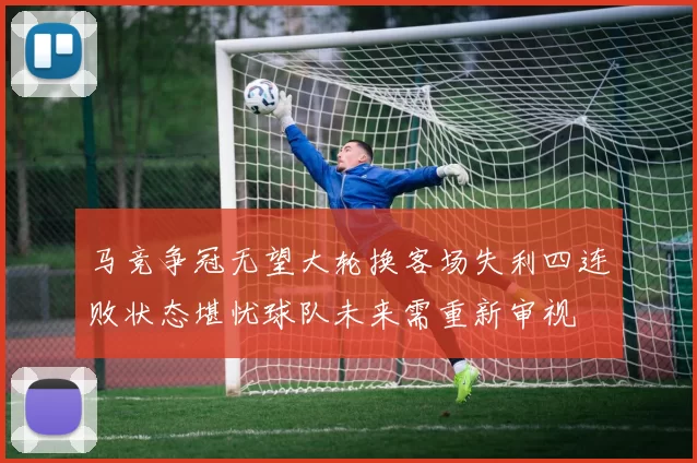 马竞争冠无望大轮换客场失利四连败状态堪忧球队未来需重新审视