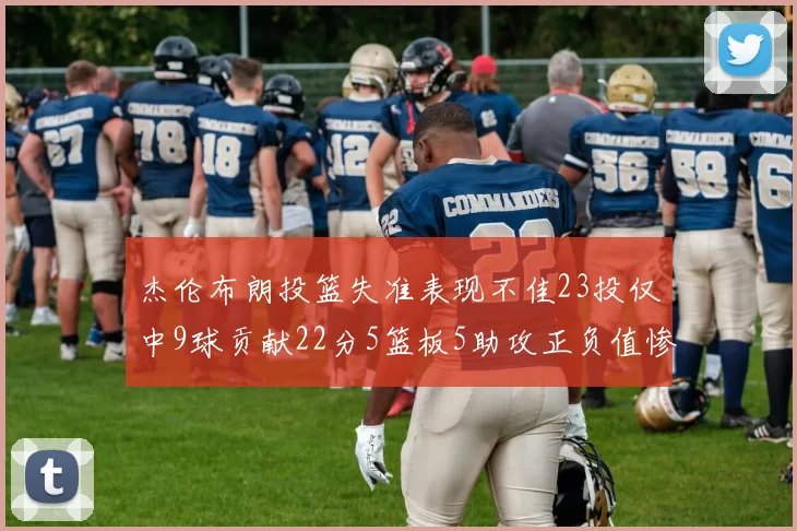 杰伦布朗投篮失准表现不佳23投仅中9球贡献22分5篮板5助攻正负值惨淡17