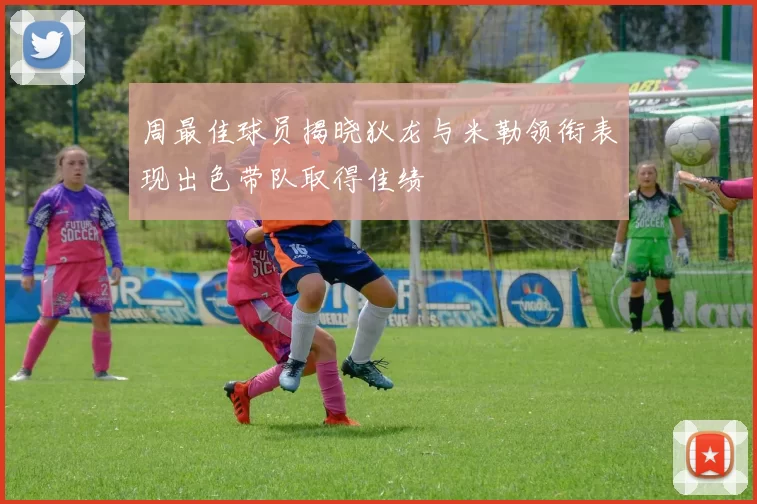 周最佳球员揭晓狄龙与米勒领衔表现出色带队取得佳绩