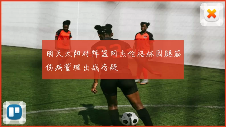 明天太阳对阵篮网杰伦格林因腿筋伤病管理出战存疑