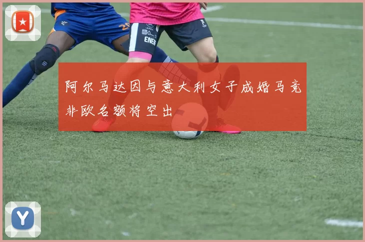 阿尔马达因与意大利女子成婚马竞非欧名额将空出