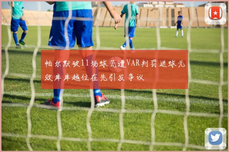 帕尔默破11场球荒遭VAR判罚进球无效库库越位在先引发争议