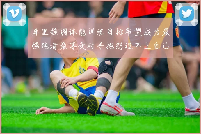 库里强调体能训练目标希望成为最强跑者最享受对手抱怨追不上自己