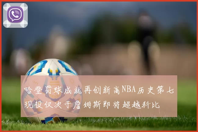 哈登罚球成就再创新高NBA历史第七现役仅次于詹姆斯即将超越科比