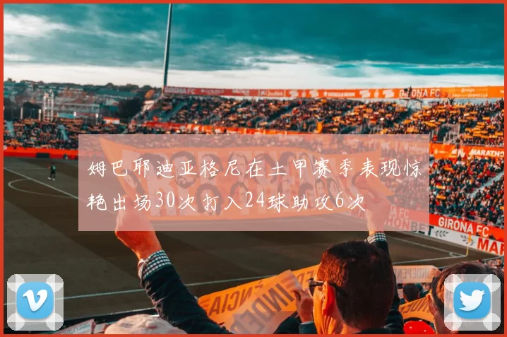 姆巴耶迪亚格尼在土甲赛季表现惊艳出场30次打入24球助攻6次