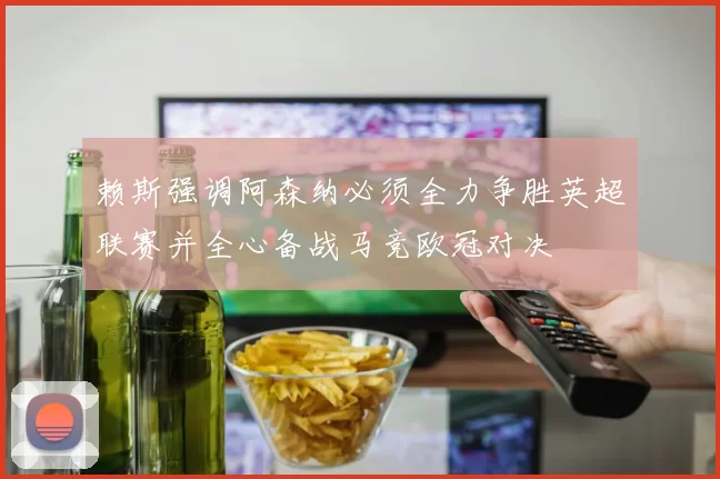 赖斯强调阿森纳必须全力争胜英超联赛并全心备战马竞欧冠对决