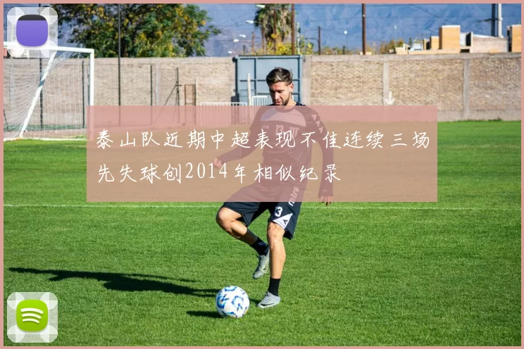 泰山队近期中超表现不佳连续三场先失球创2014年相似纪录