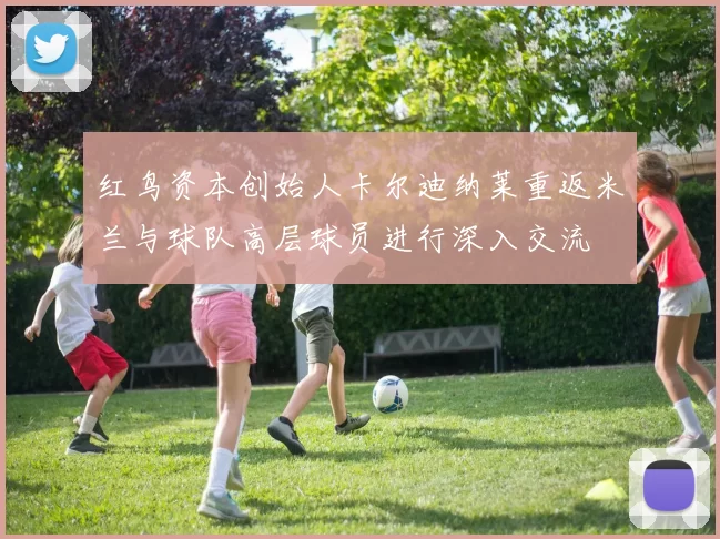 红鸟资本创始人卡尔迪纳莱重返米兰与球队高层球员进行深入交流