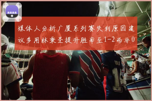媒体人分析广厦系列赛失利原因建议多用林秉圣提升胜率至1-2而非0-3