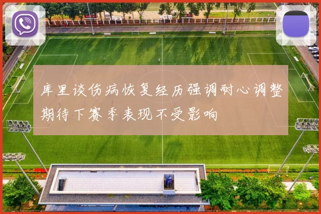 库里谈伤病恢复经历强调耐心调整期待下赛季表现不受影响
