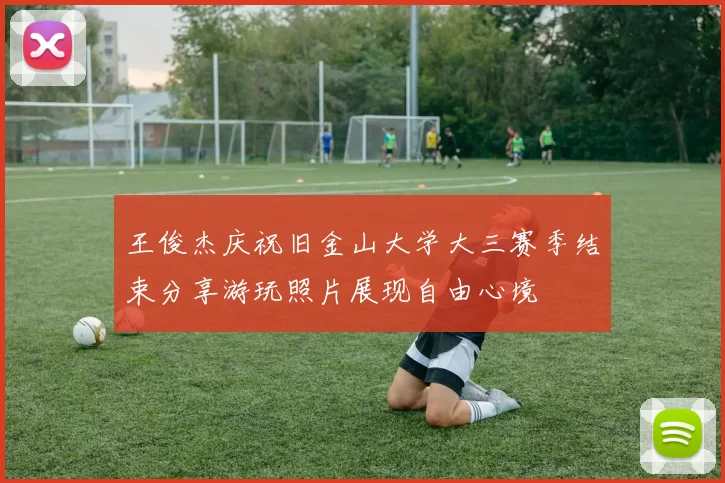 王俊杰庆祝旧金山大学大三赛季结束分享游玩照片展现自由心境