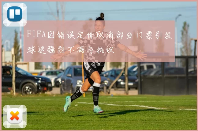 FIFA因错误定价取消部分门票引发球迷强烈不满与抗议