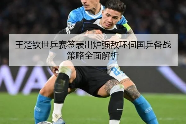 王楚钦世乒赛签表出炉强敌环伺国乒备战策略全面解析